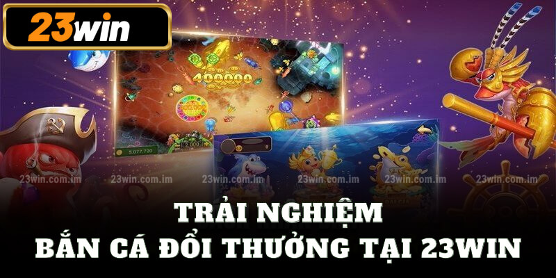 Trải nghiệm bắn cá đổi thưởng tại 23win