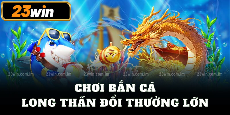 Chơi bắn cá long thần đổi thưởng lớn