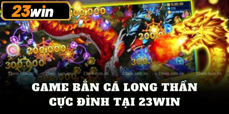 Game bắn cá long thần cực đỉnh tại 23win