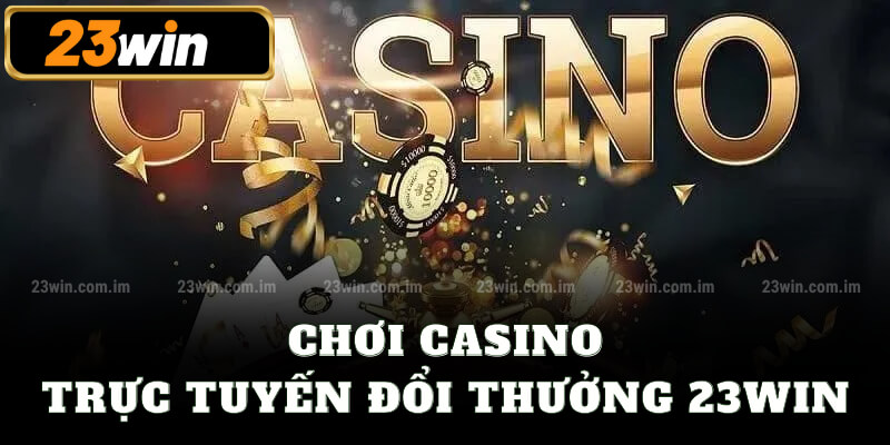 Chơi Casino 23win trực tuyến đổi thưởng